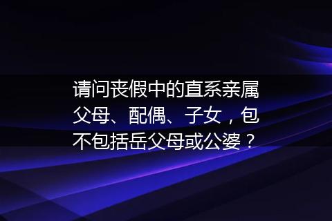 请问丧假中的直系亲属父母、配偶、子女，包不包括岳父母或公婆？