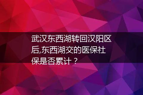 武汉东西湖转回汉阳区后,东西湖交的医保社保是否累计？