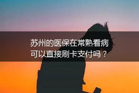 苏州的医保在常熟看病可以直接刷卡支付吗？
