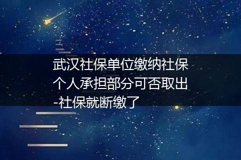 武汉社保单位缴纳社保个人承担部分可否取出-社保就断缴了