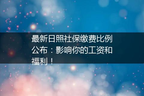 最新日照社保缴费比例公布：影响你的工资和福利！