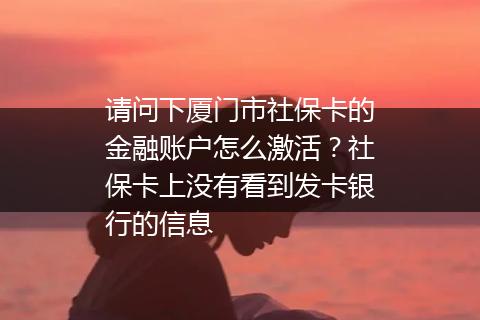 请问下厦门市社保卡的金融账户怎么激活？社保卡上没有看到发卡银行的信息