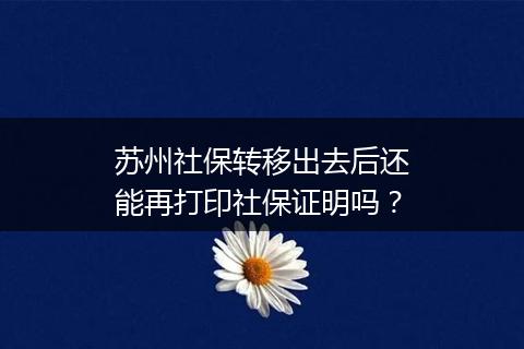 苏州社保转移出去后还能再打印社保证明吗？