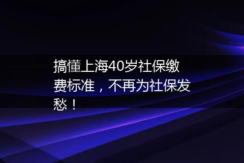 搞懂上海40岁社保缴费标准，不再为社保发愁！