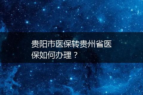 贵阳市医保转贵州省医保如何办理？