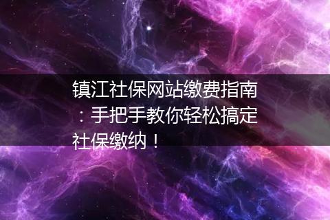 镇江社保网站缴费指南：手把手教你轻松搞定社保缴纳！