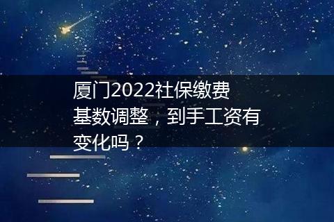 厦门2022社保缴费基数调整，到手工资有变化吗？