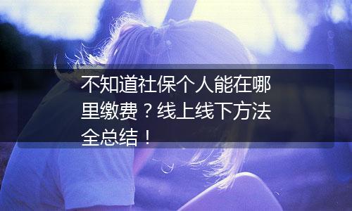 不知道社保个人能在哪里缴费？线上线下方法全总结！