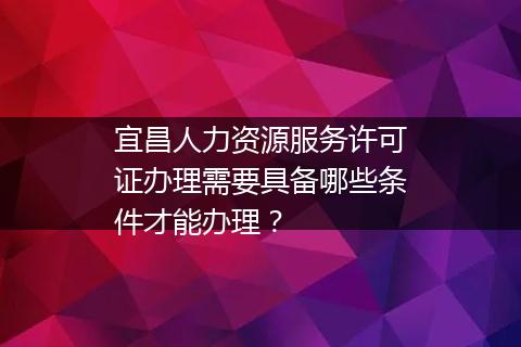宜昌人力资源服务许可证办理需要具备哪些条件才能办理？