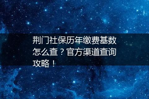 荆门社保历年缴费基数怎么查？官方渠道查询攻略！
