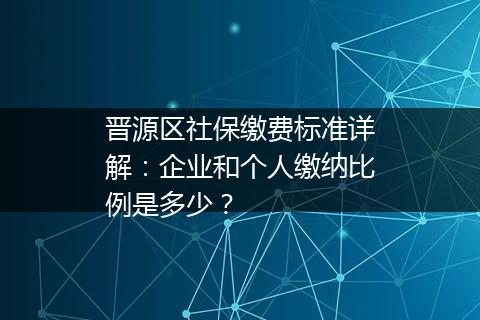 晋源区社保缴费标准详解：企业和个人缴纳比例是多少？