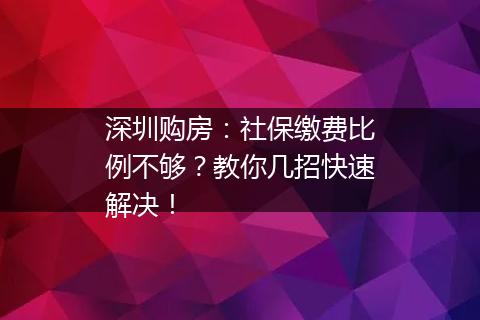 深圳购房：社保缴费比例不够？教你几招快速解决！