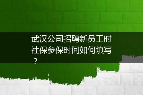 武汉公司招聘新员工时社保参保时间如何填写？