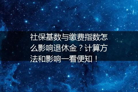 社保基数与缴费指数怎么影响退休金？计算方法和影响一看便知！