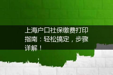 上海户口社保缴费打印指南：轻松搞定，步骤详解！