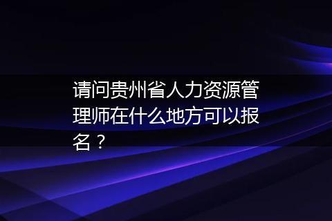 请问贵州省人力资源管理师在什么地方可以报名？