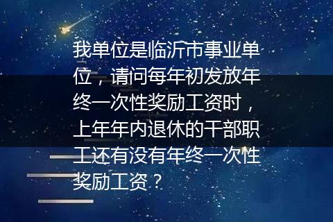 我单位是临沂市事业单位，请问每年初发放年终一次性奖励工资时，上年年内退休的干部职工还有没有年终一次性奖励工资？