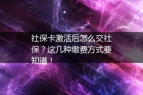 社保卡激活后怎么交社保？这几种缴费方式要知道！