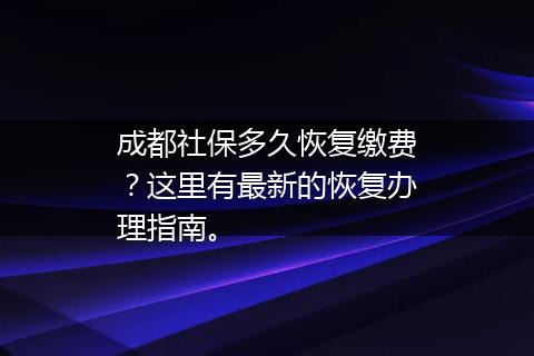成都社保多久恢复缴费？这里有最新的恢复办理指南。