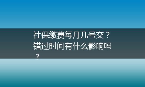 社保缴费每月几号交？错过时间有什么影响吗？