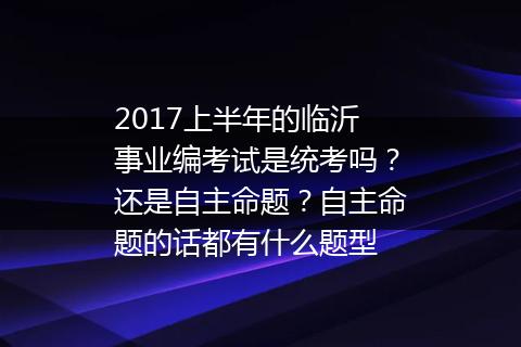 2017上半年的临沂事业编考试是统考吗？还是自主命题？自主命题的话都有什么题型