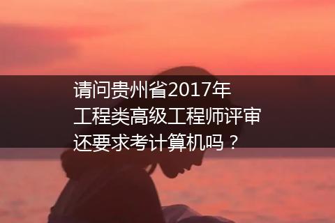 请问贵州省2017年工程类高级工程师评审还要求考计算机吗？