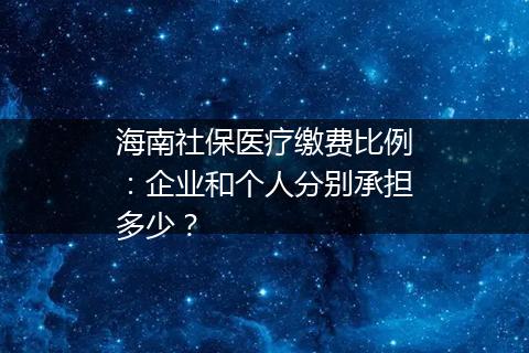 海南社保医疗缴费比例：企业和个人分别承担多少？