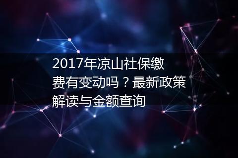 2017年凉山社保缴费有变动吗？最新政策解读与金额查询