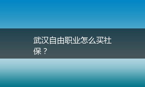 武汉自由职业怎么买社保？