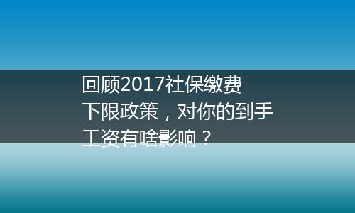 回顾2017社保缴费下限政策，对你的到手工资有啥影响？