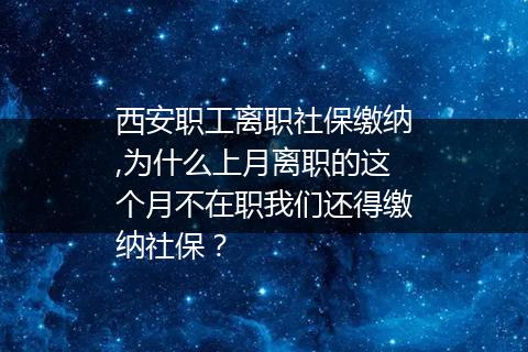 西安职工离职社保缴纳,为什么上月离职的这个月不在职我们还得缴纳社保？