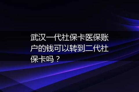 武汉一代社保卡医保账户的钱可以转到二代社保卡吗？