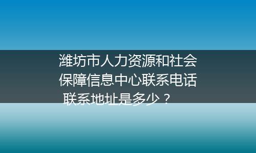潍坊市人力资源和社会保障信息中心联系电话 联系地址是多少？
