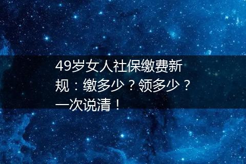 49岁女人社保缴费新规：缴多少？领多少？一次说清！