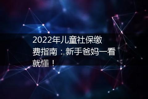 2022年儿童社保缴费指南：新手爸妈一看就懂！