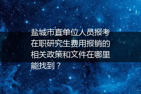 盐城市直单位人员报考在职研究生费用报销的相关政策和文件在哪里能找到？