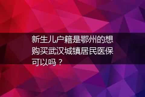 新生儿户籍是鄂州的想购买武汉城镇居民医保可以吗？