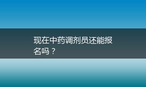 现在中药调剂员还能报名吗？