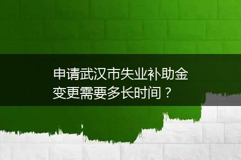 申请武汉市失业补助金变更需要多长时间？