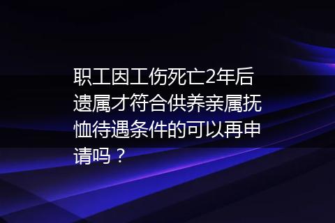 职工因工伤死亡2年后遗属才符合供养亲属抚恤待遇条件的可以再申请吗？