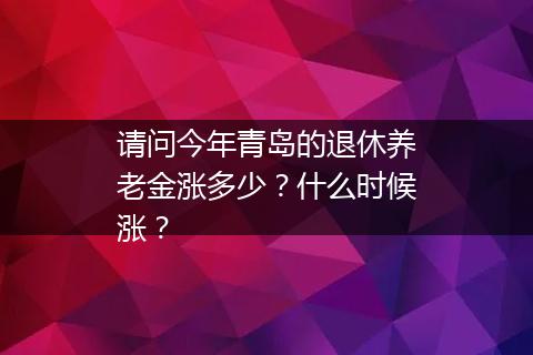 请问今年青岛的退休养老金涨多少？什么时候涨？
