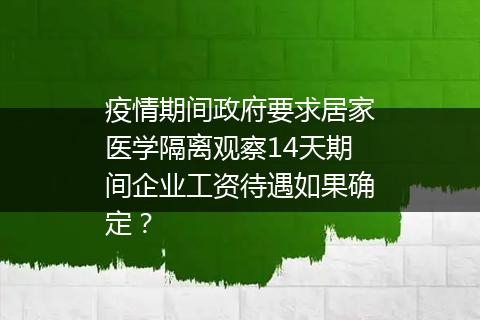 疫情期间政府要求居家医学隔离观察14天期间企业工资待遇如果确定？