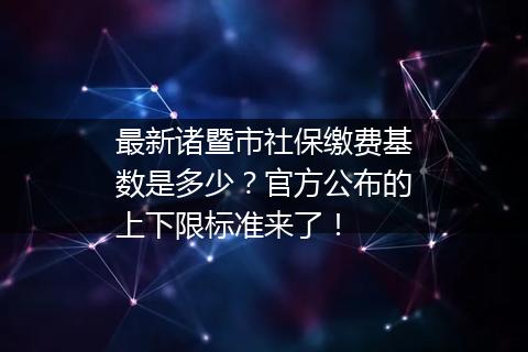 最新诸暨市社保缴费基数是多少？官方公布的上下限标准来了！