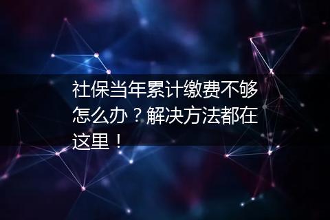 社保当年累计缴费不够怎么办？解决方法都在这里！