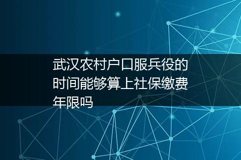 武汉农村户口服兵役的时间能够算上社保缴费年限吗