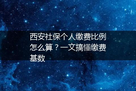 西安社保个人缴费比例怎么算？一文搞懂缴费基数
