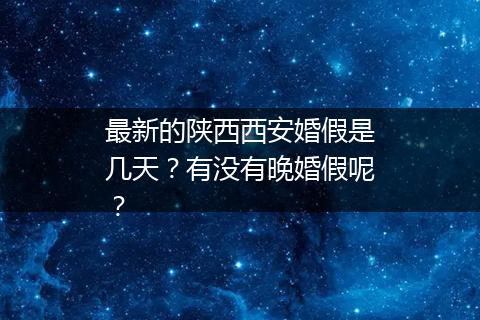 最新的陕西西安婚假是几天？有没有晚婚假呢？