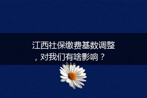 江西社保缴费基数调整，对我们有啥影响？
