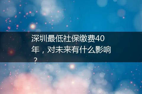 深圳最低社保缴费40年，对未来有什么影响？