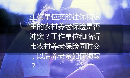 工作单位交的社保和家里的农村养老保险是否冲突？工作单位和临沂市农村养老保险同时交，以后养老金如何领取？